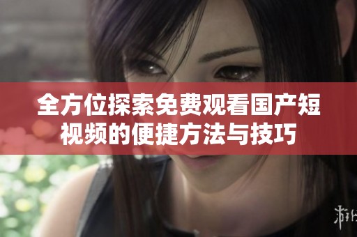 全方位探索免费观看国产短视频的便捷方法与技巧