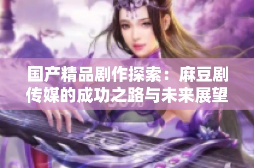 国产精品剧作探索：麻豆剧传媒的成功之路与未来展望