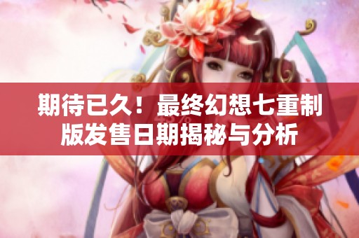期待已久！最终幻想七重制版发售日期揭秘与分析