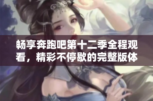 畅享奔跑吧第十二季全程观看，精彩不停歇的完整版体验