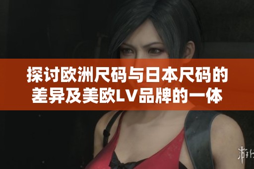 探讨欧洲尺码与日本尺码的差异及美欧LV品牌的一体化解析