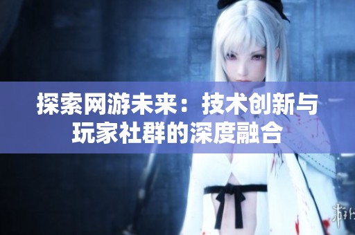 探索网游未来：技术创新与玩家社群的深度融合
