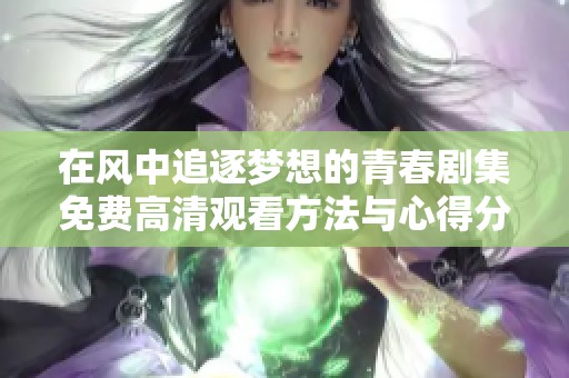 在风中追逐梦想的青春剧集免费高清观看方法与心得分享