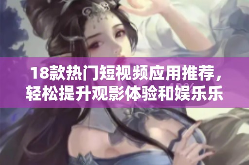 18款热门短视频应用推荐，轻松提升观影体验和娱乐乐趣