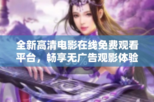 全新高清电影在线免费观看平台，畅享无广告观影体验