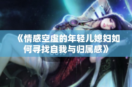 《情感空虚的年轻儿媳妇如何寻找自我与归属感》