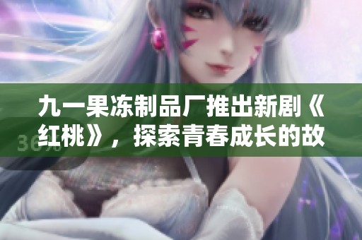 九一果冻制品厂推出新剧《红桃》，探索青春成长的故事