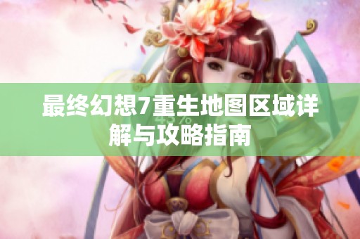 最终幻想7重生地图区域详解与攻略指南