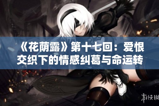 《花荫露》第十七回：爱恨交织下的情感纠葛与命运转折