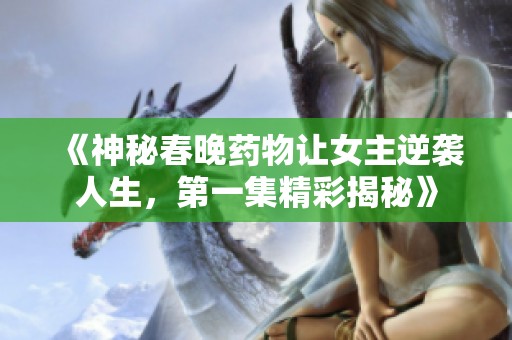 《神秘春晚药物让女主逆袭人生，第一集精彩揭秘》