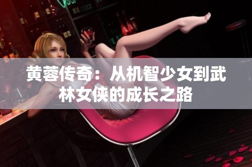 黄蓉传奇：从机智少女到武林女侠的成长之路