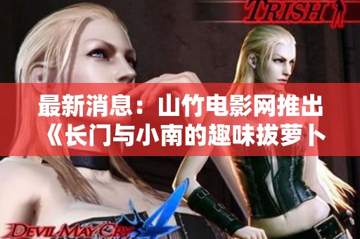 最新消息：山竹电影网推出《长门与小南的趣味拔萝卜游戏》