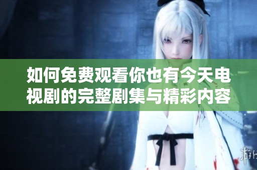 如何免费观看你也有今天电视剧的完整剧集与精彩内容