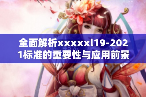 全面解析xxxxxl19-2021标准的重要性与应用前景