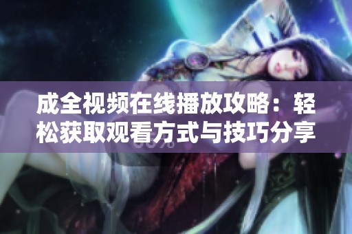 成全视频在线播放攻略：轻松获取观看方式与技巧分享