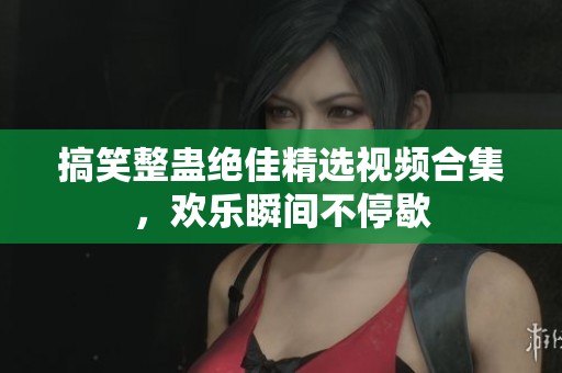 搞笑整蛊绝佳精选视频合集，欢乐瞬间不停歇