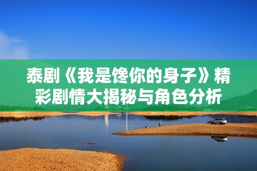 泰剧《我是馋你的身子》精彩剧情大揭秘与角色分析