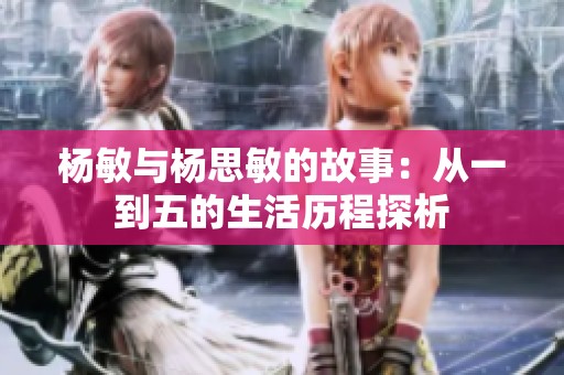 杨敏与杨思敏的故事：从一到五的生活历程探析