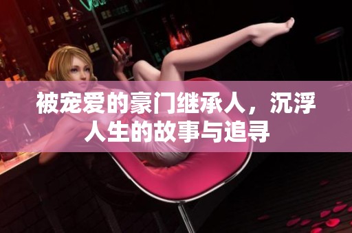 被宠爱的豪门继承人，沉浮人生的故事与追寻