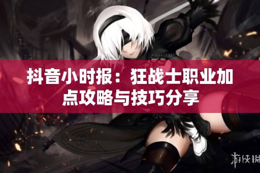 抖音小时报：狂战士职业加点攻略与技巧分享