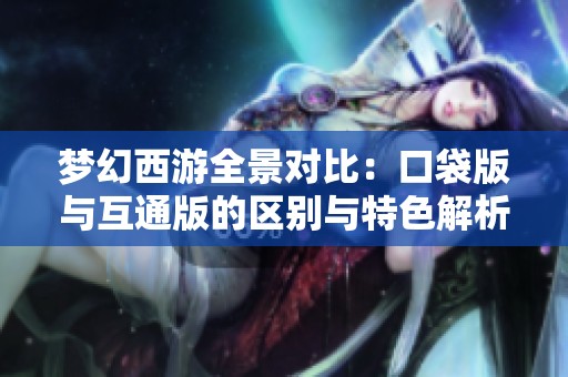 梦幻西游全景对比：口袋版与互通版的区别与特色解析