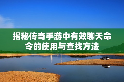 揭秘传奇手游中有效聊天命令的使用与查找方法