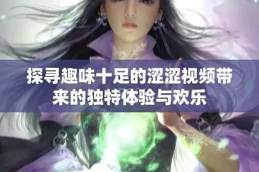 探寻趣味十足的涩涩视频带来的独特体验与欢乐