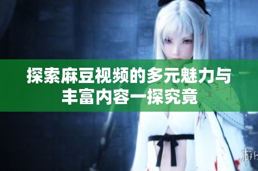 探索麻豆视频的多元魅力与丰富内容一探究竟