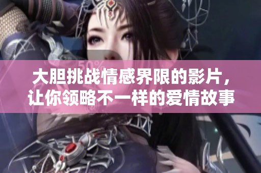 大胆挑战情感界限的影片，让你领略不一样的爱情故事