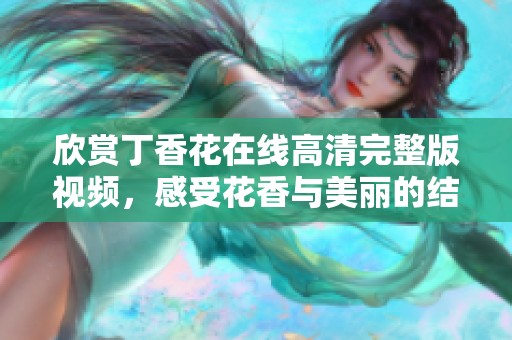 欣赏丁香花在线高清完整版视频，感受花香与美丽的结合