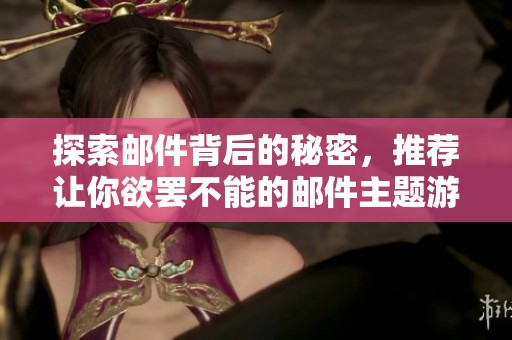 探索邮件背后的秘密，推荐让你欲罢不能的邮件主题游戏