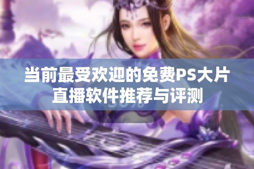 当前最受欢迎的免费PS大片直播软件推荐与评测