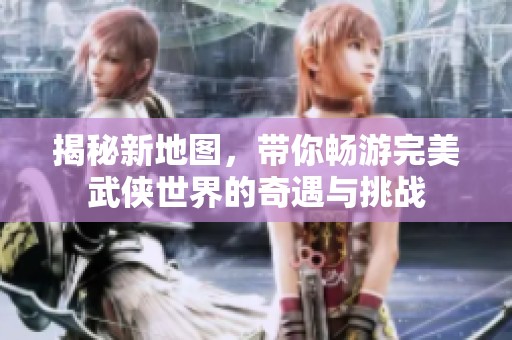 揭秘新地图，带你畅游完美武侠世界的奇遇与挑战
