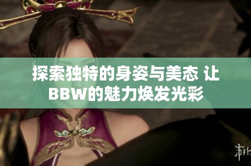 探索独特的身姿与美态 让BBW的魅力焕发光彩