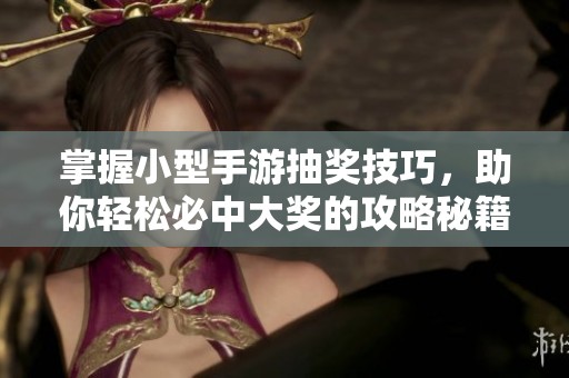 掌握小型手游抽奖技巧，助你轻松必中大奖的攻略秘籍