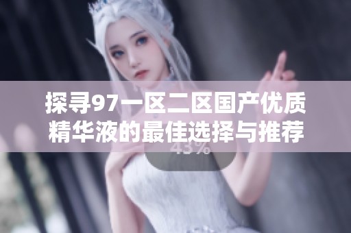 探寻97一区二区国产优质精华液的最佳选择与推荐