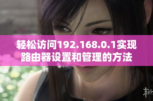 轻松访问192.168.0.1实现路由器设置和管理的方法