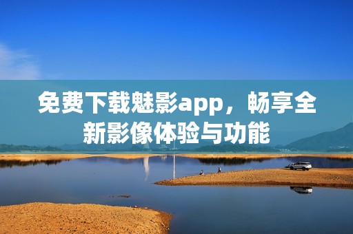 免费下载魅影app，畅享全新影像体验与功能