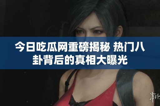 今日吃瓜网重磅揭秘 热门八卦背后的真相大曝光