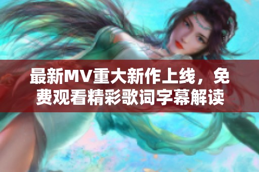 最新MV重大新作上线，免费观看精彩歌词字幕解读