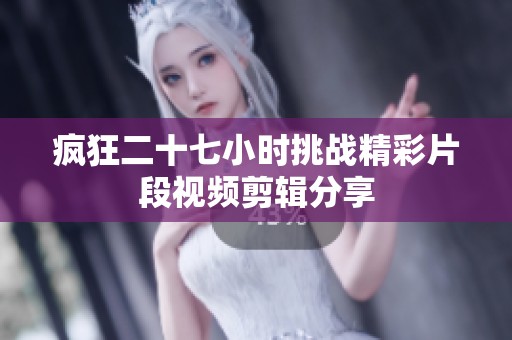 疯狂二十七小时挑战精彩片段视频剪辑分享