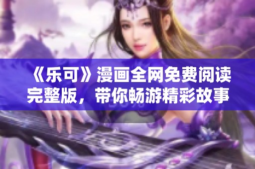 《乐可》漫画全网免费阅读完整版，带你畅游精彩故事世界