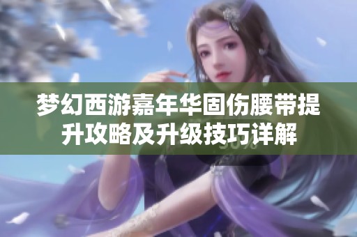 梦幻西游嘉年华固伤腰带提升攻略及升级技巧详解