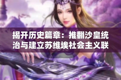揭开历史篇章：推翻沙皇统治与建立苏维埃社会主义联邦的壮丽征程
