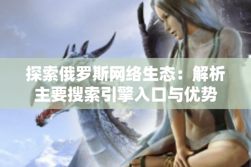 探索俄罗斯网络生态：解析主要搜索引擎入口与优势