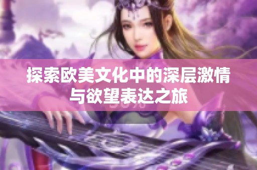 探索欧美文化中的深层激情与欲望表达之旅