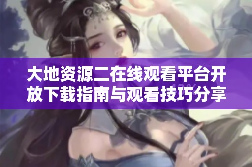 大地资源二在线观看平台开放下载指南与观看技巧分享