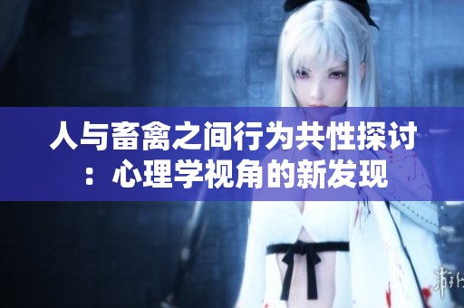 人与畜禽之间行为共性探讨：心理学视角的新发现