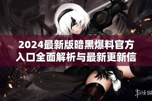 2024最新版暗黑爆料官方入口全面解析与最新更新信息分享