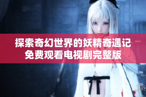 探索奇幻世界的妖精奇遇记免费观看电视剧完整版